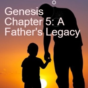 Genesis Chapter 5: A Father’s Legacy