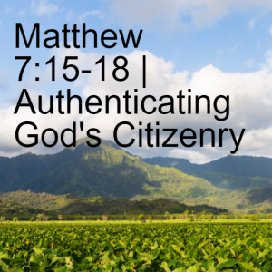 Matthew 7:15-18 | Authenticating God’s Citizenry