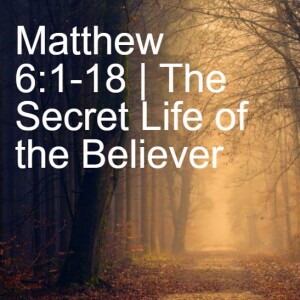 Matthew 6:1-18 | The Secret Life of the Believer