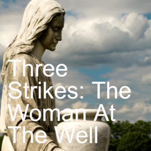 7. Three Strikes: The Woman At The Well (John 4:1-42)