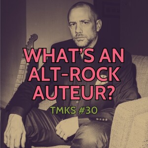 TMKS #30 – What's An Alt-Rock Auteur?