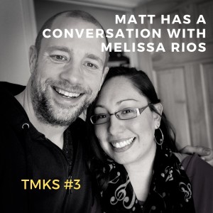 TMKS #3 – Matt Has a Conversation with Melissa Rios