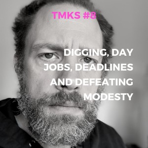 TMKS #8 – Digging, Day Jobs, Deadlines and Defeating Modesty