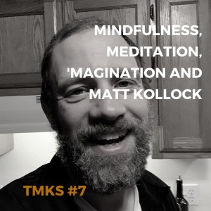 TMKS #7 – Mindfulness, Meditation, 'Magination and Matt Kollock