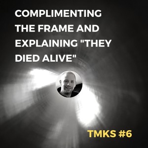 TMKS #6 – Complimenting the Frame and Explaining "They Died Alive"