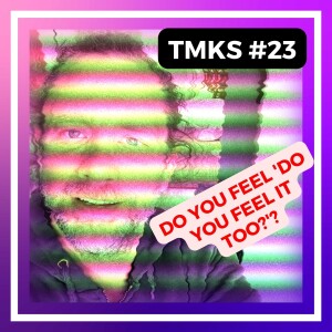 TMKS #23 – Do You Feel ’DO YOU FEEL IT TOO?’?