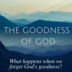 New Series: The Goodness of God: Intro part 1: What happens when I forget God’s goodness?