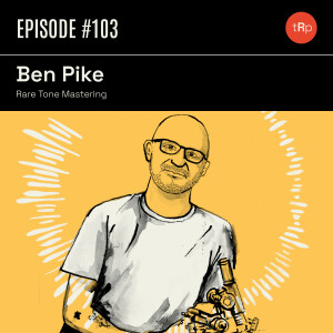 #103 Ben Pike Pt.1 - Rare Tone Mastering & Vinyl Cutting