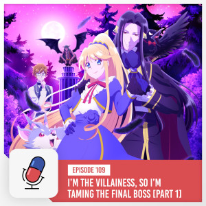 Episode 109 - I’m the Villainous, So I’m Taming The Final Boss [Part 1]