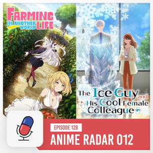 Episode 128 - Anime Radar 012: The Ice Guy and His Cool Female Colleague & Farming Life in Another World