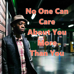 No One Can Care About You More Than You