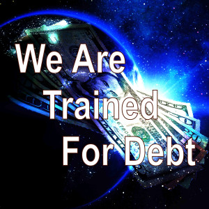 We Are Trained For Debt