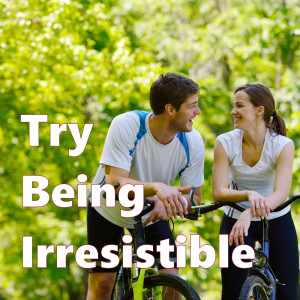 Try Being Irresistible