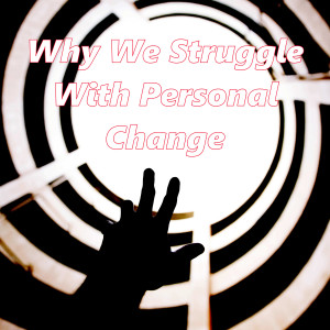 Why We Struggle With Personal Change
