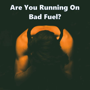 Are You Running On Bad Fuel?