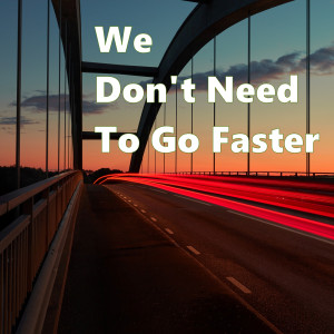 We Don't Need To Go Faster