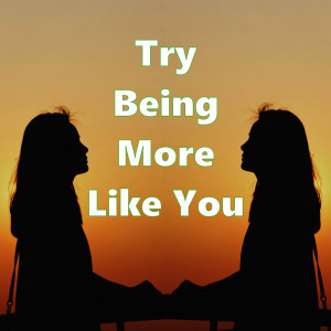 Try Being More Like You