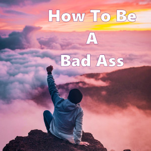 How To Be A Bad Ass