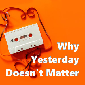 Why Yesterday Doesn't Matter