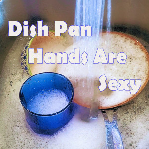 Dish Pan Hands Are Sexy