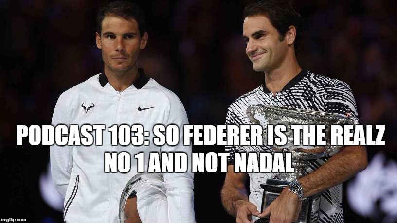 Podcast 103: So Federer is the Realz No1 and Not Nadal? 