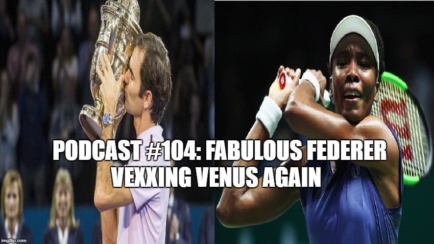 Podcast #104: Fabulous Federer, Vexxing Venus AGAIN!!!!!