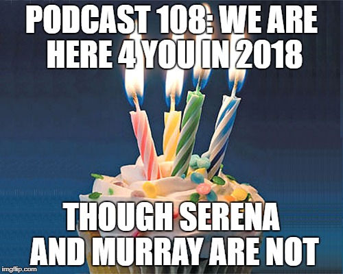 Podcast #108: We are here FOUR you in 2018 though Serena and Murray are not!!! 