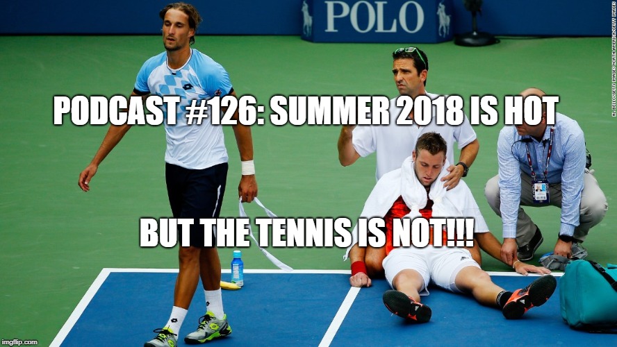 Podcast #126: Summer 2018 is Hot but the Tennis is Not!!!! 