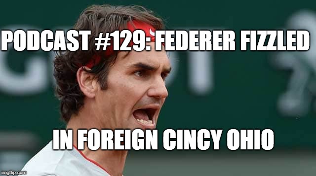 Podcast #129: Federer Fizzled in Foreign Cincy Ohio