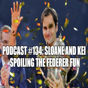 Podcast #134: Sloane and Kei Spoiling the Federer Fun!!! 