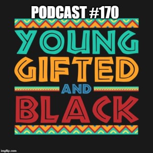 Podcast 170: Young, Gifted and Black!! 