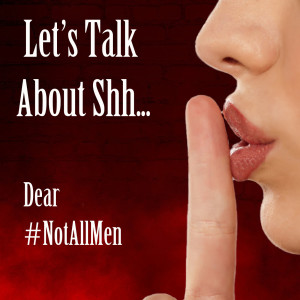 Let's Talk About Shh... Dear #NotAllMen