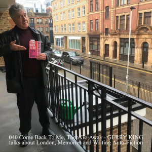 040 Come Back To Me, Then Go Away - GERRY KING talks about London, Memories and Writing Auto-Fiction