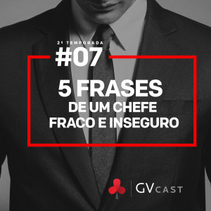 GVCast T02E07 - 5 Frases de um chefe fraco e inseguro