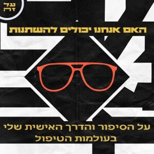 007 - האם אנחנו יכולים להשתנות: על הסיפור והדרך האישית שלי בעולמות הטיפול