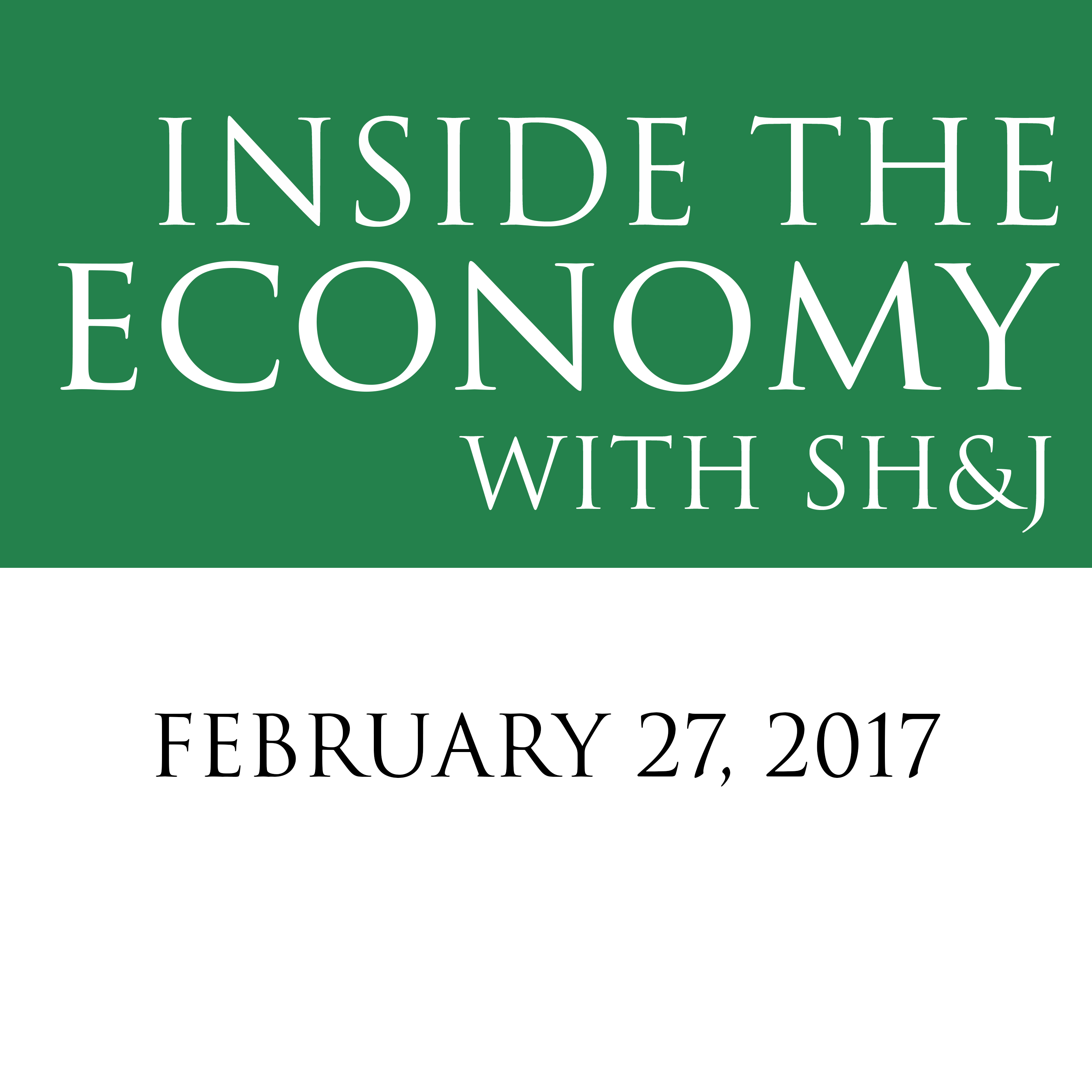February 27, 2017  --  Inside the Economy with SH&J
