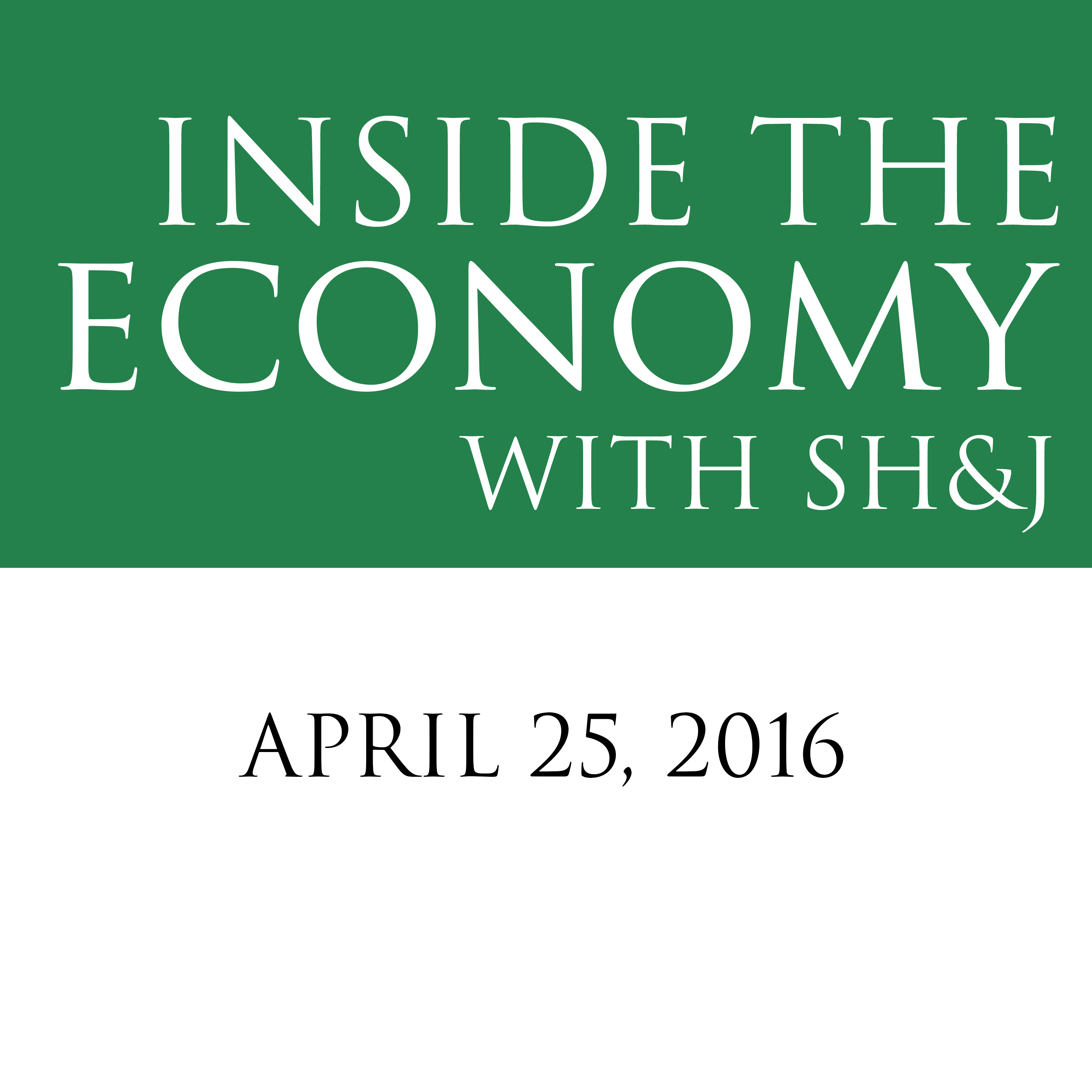 April 25, 2016  --  Inside the Economy With SH&J