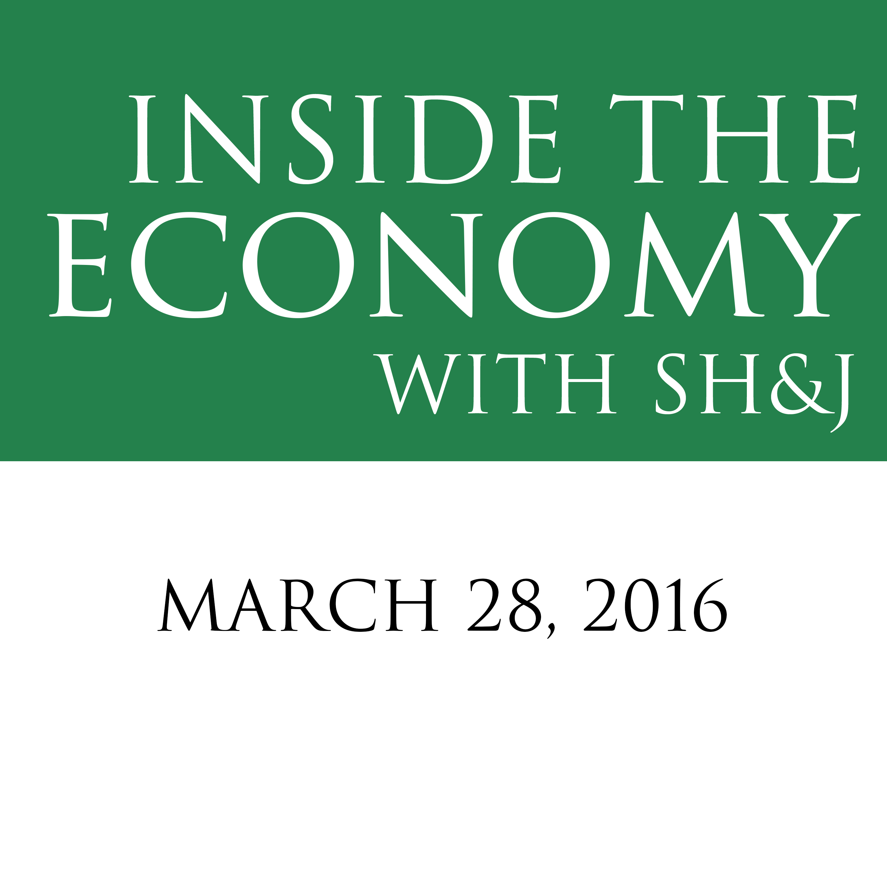 March 28, 2016  --  Inside the Economy with SH&J