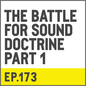 E173. The Battle For Sound Doctrine - Part 1