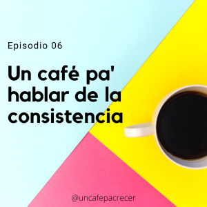 Ep. 06 Un café pa' hablar de la consistencia