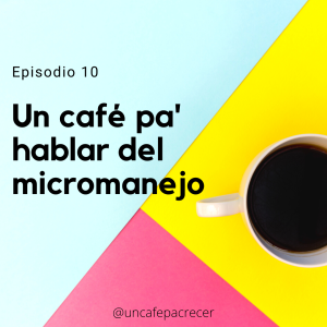 Ep. 10 Un café pa' hablar del micromanejo