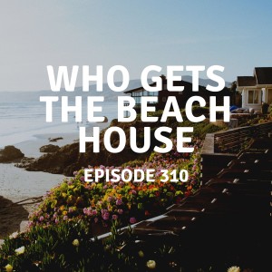 310 | Who Gets The Beach House
