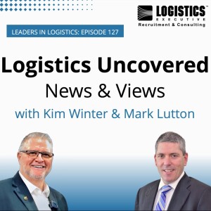 Episode 127: Logistics Uncovered – News & Views with Kim Winter & Mark Lutton