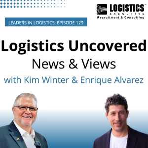 Episode 129: Logistics Uncovered – News & Views with Kim Winter & Enrique Alvarez