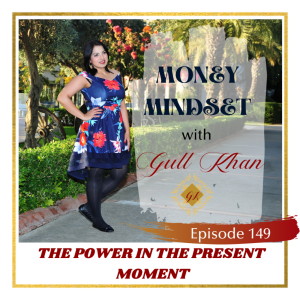 Money Mindset with Gull Khan | Episode 149 | The Power in the Present Moment