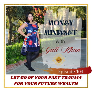 Money Mindset with Gull Khan | Episode 104 | Let Go of Your Past Trauma for Your Future Wealth