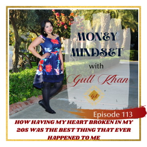 Money Mindset with Gull Khan | Episode 113 | How Having My Heart Broken in My Twenties Was the Best Thing That Ever Happened to Me