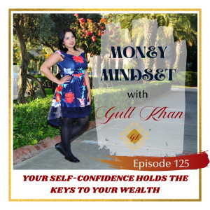 Money Mindset with Gull Khan | Episode 125 | How Your Self-Confidence is Holding the Keys to Your Wealth