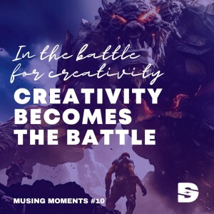 Musing Moment #10 - In The Battle for Creativity, Creativity Becomes the Battle