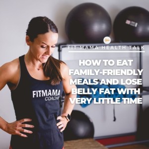 FITMAMA HEALTHTALK #77: HOW TO EAT FAMILY-FRIENDLY MEALS AND LOSE BELLY FAT WITH VERY LITTLE TIME